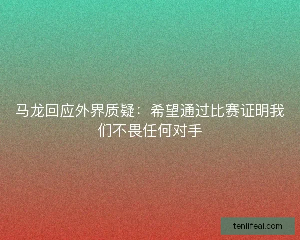 马龙回应外界质疑：希望通过比赛证明我们不畏任何对手