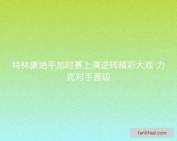 特林康绝平加时赛上演逆转精彩大戏 力克对手晋级
