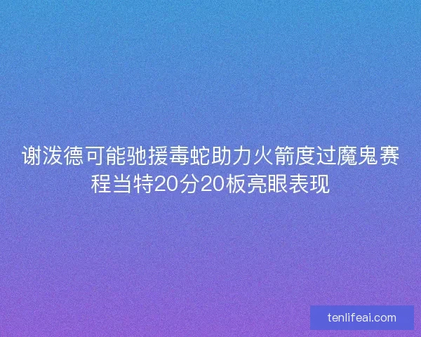 谢泼德可能驰援毒蛇助力火箭度过魔鬼赛程当特20分20板亮眼表现