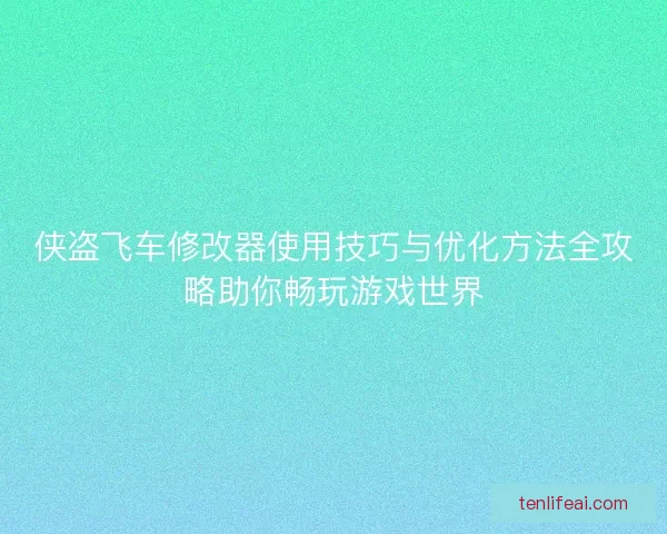 侠盗飞车修改器使用技巧与优化方法全攻略助你畅玩游戏世界 侠盗飞车修改器使用技巧与优化方法全攻略助你畅玩游戏世界