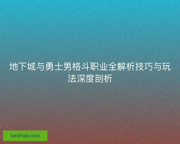 地下城与勇士男格斗职业全解析技巧与玩法深度剖析 地下城与勇士男格斗职业全解析技巧与玩法深度剖析