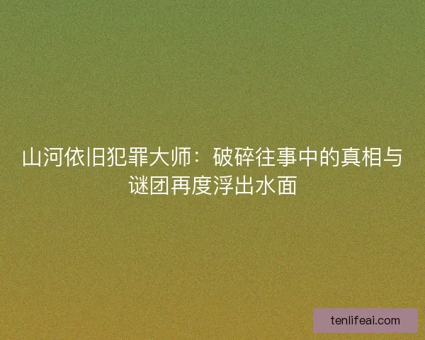 山河依旧犯罪大师:破碎往事中的真相与谜团再度浮出水面 山河依旧犯罪大师:破碎往事中的真相与谜团再度浮出水面