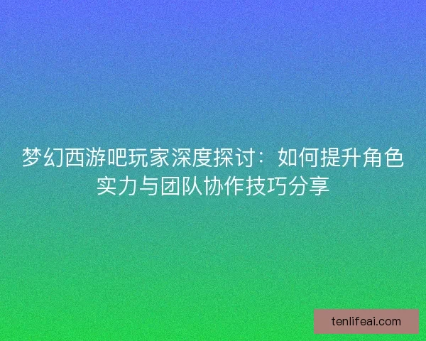 梦幻西游吧玩家深度探讨:如何提升角色实力与团队协作技巧分享 梦幻西游吧玩家深度探讨:如何提升角色实力与团队协作技巧分享