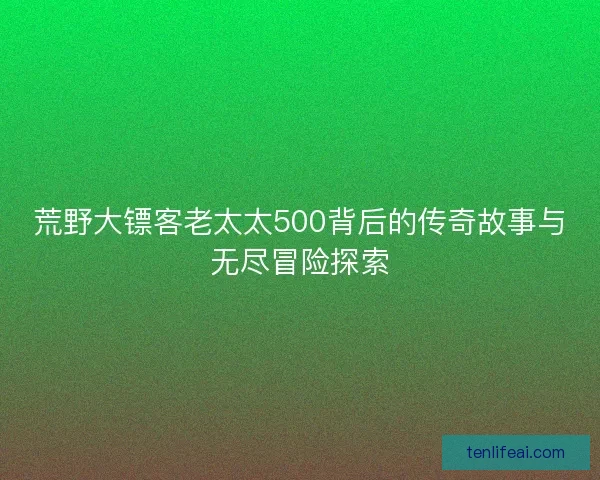 荒野大镖客老太太500背后的传奇故事与无尽冒险探索 荒野大镖客老太太500背后的传奇故事与无尽冒险探索