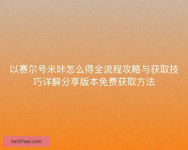 以赛尔号米咔怎么得全流程攻略与获取技巧详解分享版本免费获取方法