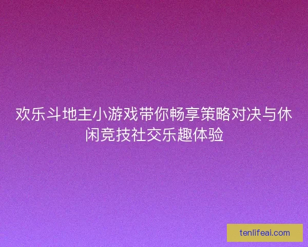 欢乐斗地主小游戏带你畅享策略对决与休闲竞技社交乐趣体验 欢乐斗地主小游戏带你畅享策略对决与休闲竞技社交乐趣体验