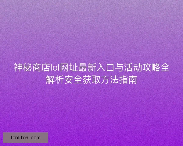 神秘商店lol网址最新入口与活动攻略全解析安全获取方法指南