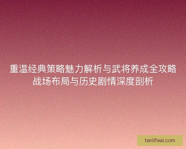 重温经典策略魅力解析与武将养成全攻略战场布局与历史剧情深度剖析