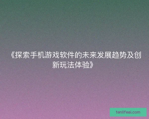 《探索手机游戏软件的未来发展趋势及创新玩法体验》