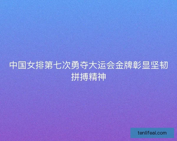 中国女排第七次勇夺大运会金牌彰显坚韧拼搏精神 中国女排第七次勇夺大运会金牌彰显坚韧拼搏精神