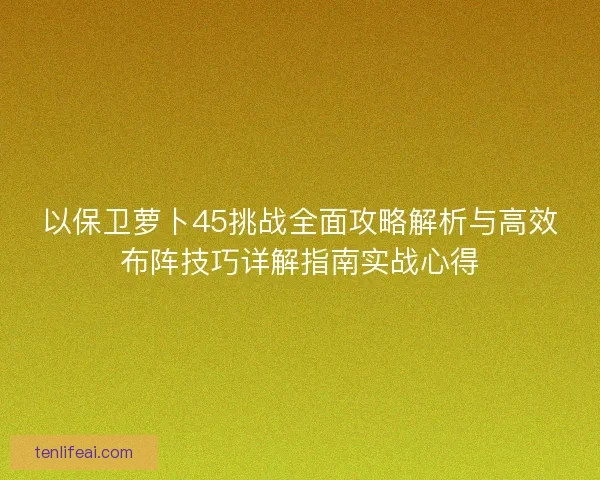 以保卫萝卜45挑战全面攻略解析与高效布阵技巧详解指南实战心得