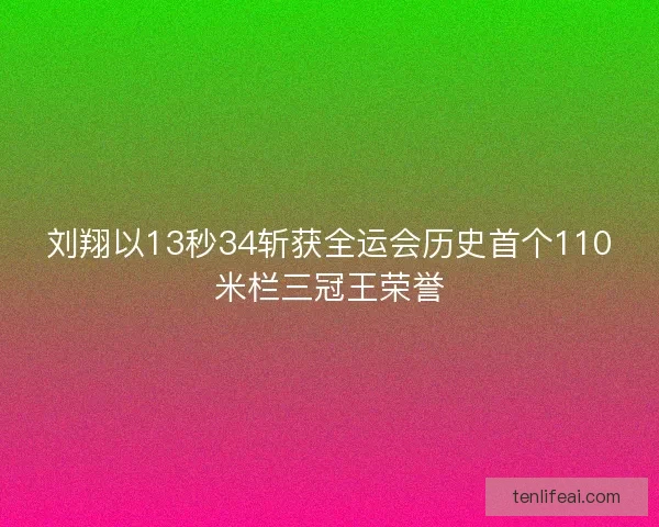 刘翔以13秒34斩获全运会历史首个110米栏三冠王荣誉 刘翔以13秒34斩获全运会历史首个110米栏三冠王荣誉