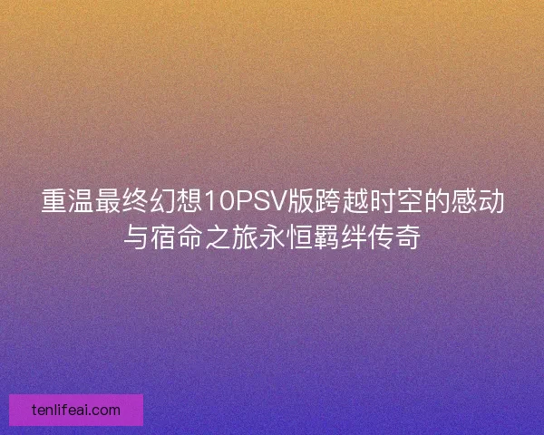 重温最终幻想10PSV版跨越时空的感动与宿命之旅永恒羁绊传奇