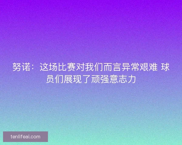 努诺：这场比赛对我们而言异常艰难 球员们展现了顽强意志力