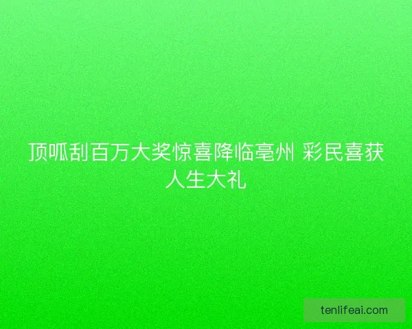 顶呱刮百万大奖惊喜降临亳州 彩民喜获人生大礼