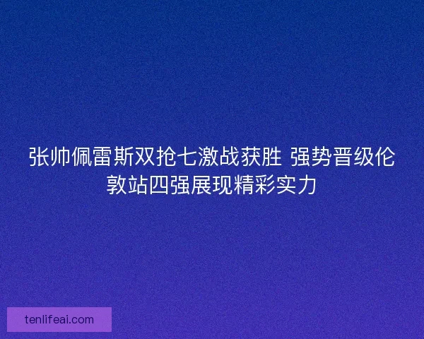 张帅佩雷斯双抢七激战获胜 强势晋级伦敦站四强展现精彩实力