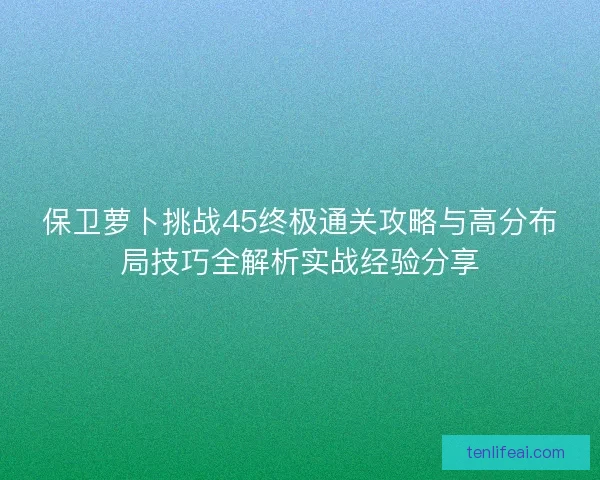 保卫萝卜挑战45终极通关攻略与高分布局技巧全解析实战经验分享 保卫萝卜挑战45终极通关攻略与高分布局技巧全解析实战经验分享