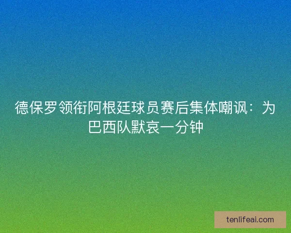 德保罗领衔阿根廷球员赛后集体嘲讽：为巴西队默哀一分钟