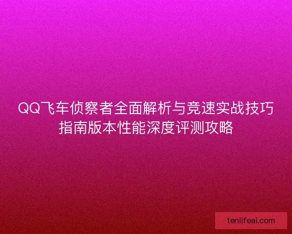QQ飞车侦察者全面解析与竞速实战技巧指南版本性能深度评测攻略