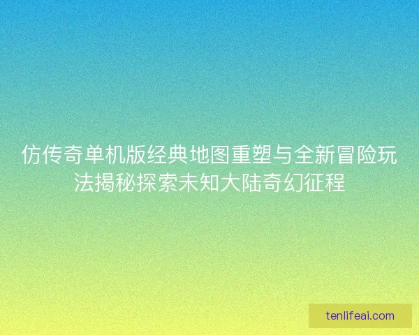 仿传奇单机版经典地图重塑与全新冒险玩法揭秘探索未知大陆奇幻征程