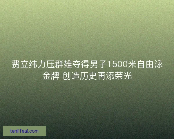 费立纬力压群雄夺得男子1500米自由泳金牌 创造历史再添荣光