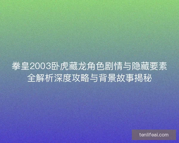 拳皇2003卧虎藏龙角色剧情与隐藏要素全解析深度攻略与背景故事揭秘