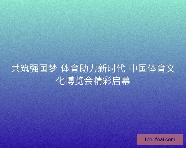 共筑强国梦 体育助力新时代 中国体育文化博览会精彩启幕 共筑强国梦 体育助力新时代 中国体育文化博览会精彩启幕