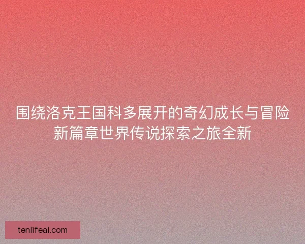 围绕洛克王国科多展开的奇幻成长与冒险新篇章世界传说探索之旅全新
