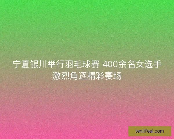 宁夏银川举行羽毛球赛 400余名女选手激烈角逐精彩赛场