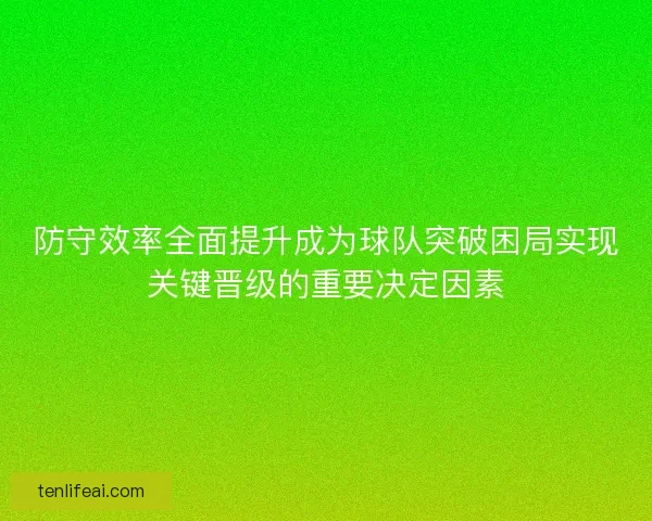 防守效率全面提升成为球队突破困局实现关键晋级的重要决定因素 防守效率全面提升成为球队突破困局实现关键晋级的重要决定因素