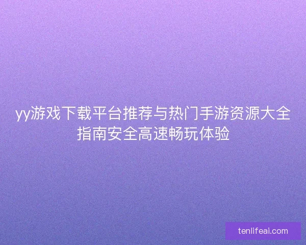 yy游戏下载平台推荐与热门手游资源大全指南安全高速畅玩体验 yy游戏下载平台推荐与热门手游资源大全指南安全高速畅玩体验