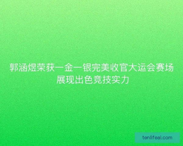 郭涵煜荣获一金一银完美收官大运会赛场 展现出色竞技实力