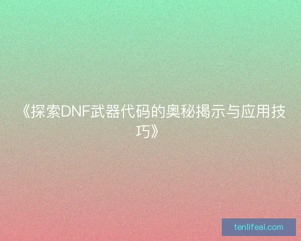 《探索DNF武器代码的奥秘揭示与应用技巧》 《探索DNF武器代码的奥秘揭示与应用技巧》