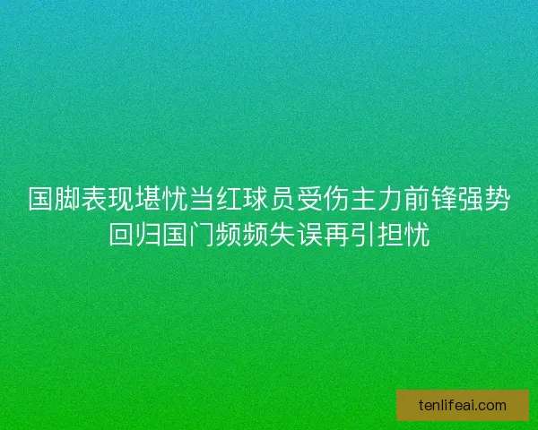 国脚表现堪忧当红球员受伤主力前锋强势回归国门频频失误再引担忧 国脚表现堪忧当红球员受伤主力前锋强势回归国门频频失误再引担忧