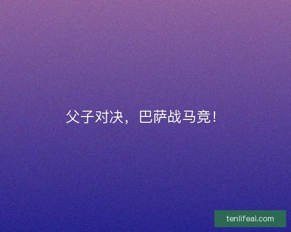 父子对决,巴萨战马竞! 父子对决,巴萨战马竞!