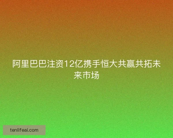 阿里巴巴注资12亿携手恒大共赢共拓未来市场