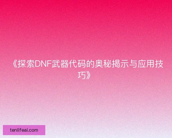 《探索DNF武器代码的奥秘揭示与应用技巧》