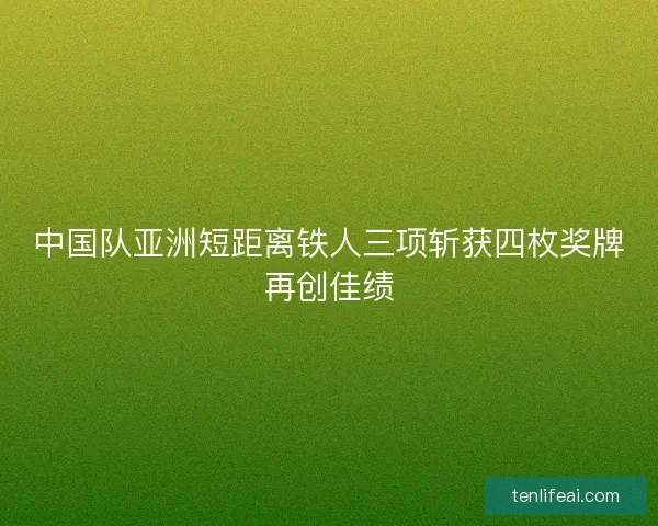 中国队亚洲短距离铁人三项斩获四枚奖牌再创佳绩