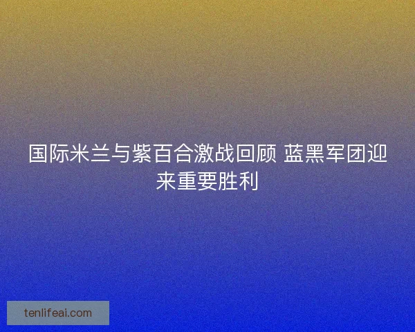 国际米兰与紫百合激战回顾 蓝黑军团迎来重要胜利
