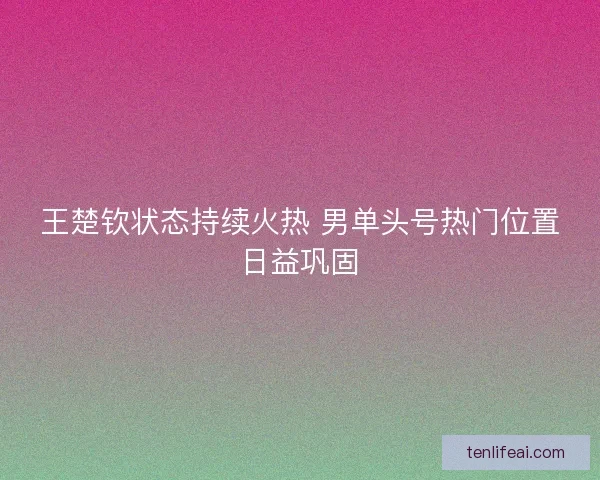 王楚钦状态持续火热 男单头号热门位置日益巩固