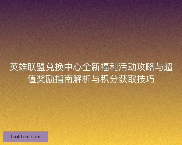 英雄联盟兑换中心全新福利活动攻略与超值奖励指南解析与积分获取技巧