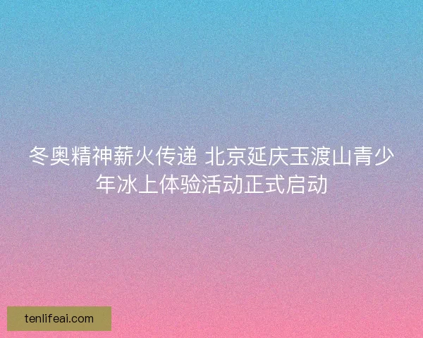 冬奥精神薪火传递 北京延庆玉渡山青少年冰上体验活动正式启动 冬奥精神薪火传递 北京延庆玉渡山青少年冰上体验活动正式启动
