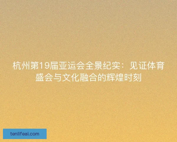 杭州第19届亚运会全景纪实:见证体育盛会与文化融合的辉煌时刻 杭州第19届亚运会全景纪实:见证体育盛会与文化融合的辉煌时刻
