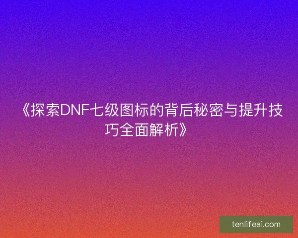 《探索DNF七级图标的背后秘密与提升技巧全面解析》 《探索DNF七级图标的背后秘密与提升技巧全面解析》