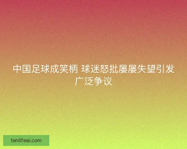 中国足球成笑柄 球迷怒批屡屡失望引发广泛争议 中国足球成笑柄 球迷怒批屡屡失望引发广泛争议