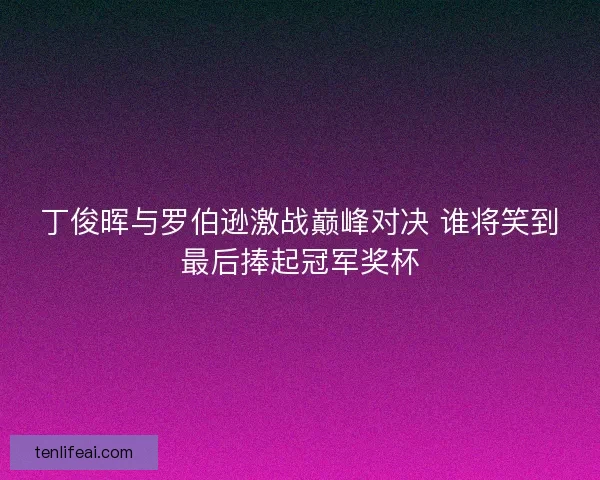 丁俊晖与罗伯逊激战巅峰对决 谁将笑到最后捧起冠军奖杯 丁俊晖与罗伯逊激战巅峰对决 谁将笑到最后捧起冠军奖杯