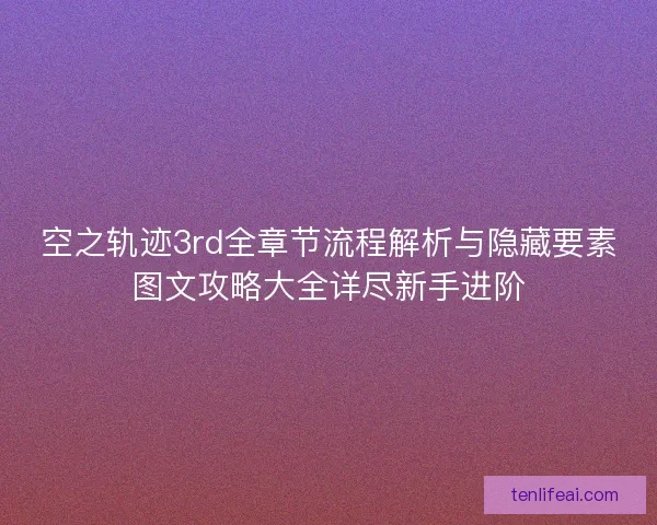 空之轨迹3rd全章节流程解析与隐藏要素图文攻略大全详尽新手进阶 空之轨迹3rd全章节流程解析与隐藏要素图文攻略大全详尽新手进阶
