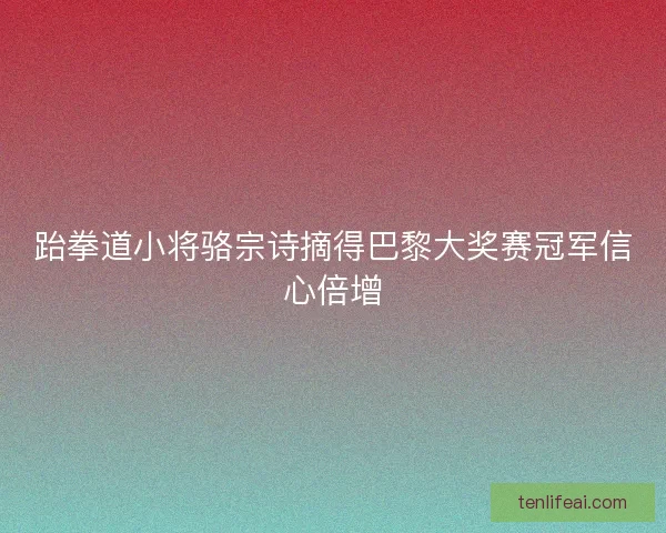 跆拳道小将骆宗诗摘得巴黎大奖赛冠军信心倍增 跆拳道小将骆宗诗摘得巴黎大奖赛冠军信心倍增