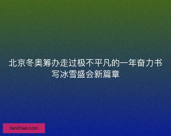 北京冬奥筹办走过极不平凡的一年奋力书写冰雪盛会新篇章 北京冬奥筹办走过极不平凡的一年奋力书写冰雪盛会新篇章