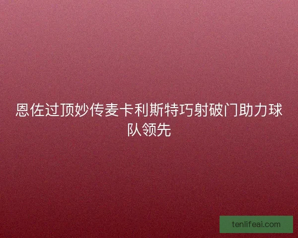 恩佐过顶妙传麦卡利斯特巧射破门助力球队领先 恩佐过顶妙传麦卡利斯特巧射破门助力球队领先